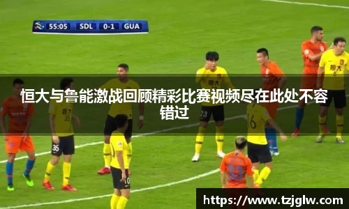 恒大与鲁能激战回顾精彩比赛视频尽在此处不容错过