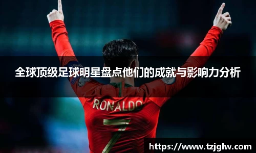 全球顶级足球明星盘点他们的成就与影响力分析