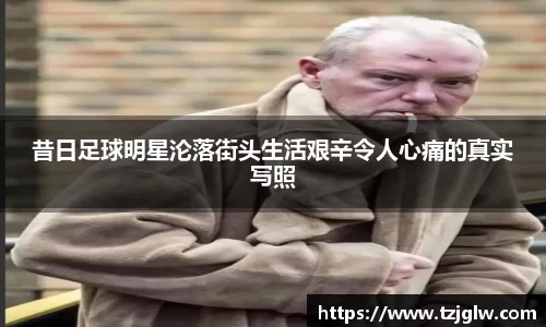 昔日足球明星沦落街头生活艰辛令人心痛的真实写照