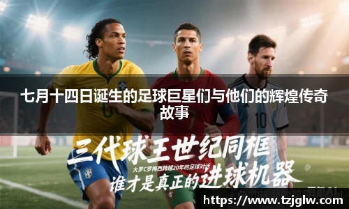 七月十四日诞生的足球巨星们与他们的辉煌传奇故事