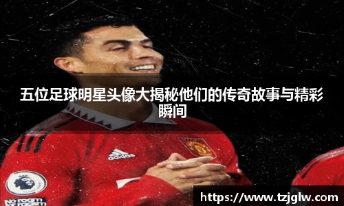 五位足球明星头像大揭秘他们的传奇故事与精彩瞬间