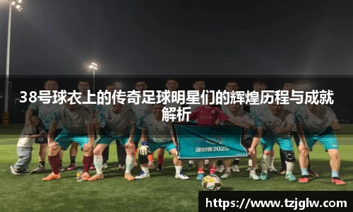 38号球衣上的传奇足球明星们的辉煌历程与成就解析